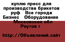 куплю пресс для производства брикетов руф - Все города Бизнес » Оборудование   . Московская обл.,Реутов г.